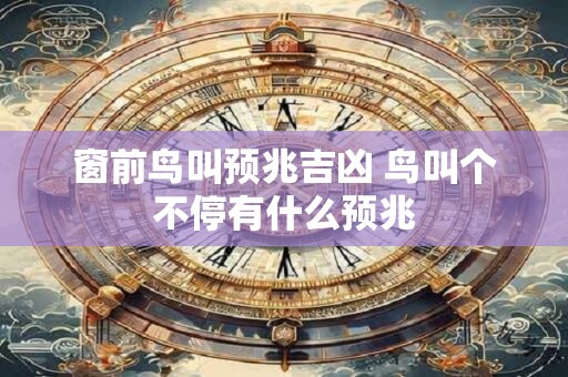窗前鸟叫预兆吉凶 鸟叫个不停有什么预兆