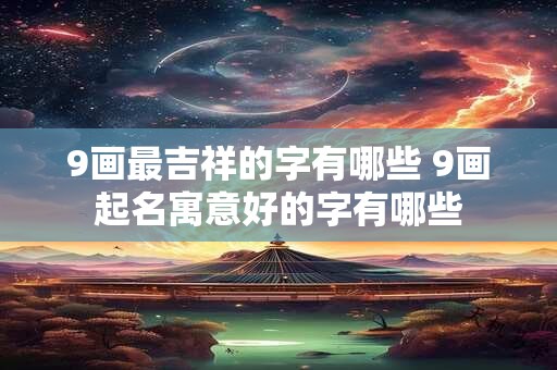 9画最吉祥的字有哪些 9画起名寓意好的字有哪些