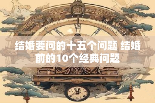 结婚要问的十五个问题 结婚前的10个经典问题