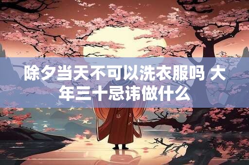 除夕当天不可以洗衣服吗 大年三十忌讳做什么