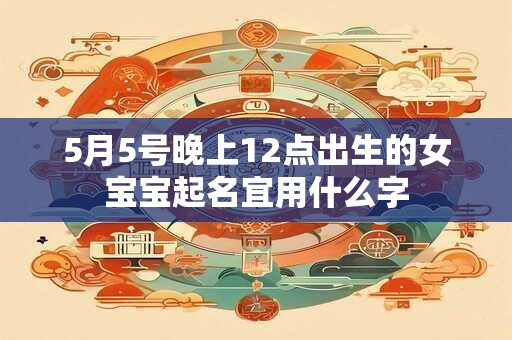 5月5号晚上12点出生的女宝宝起名宜用什么字