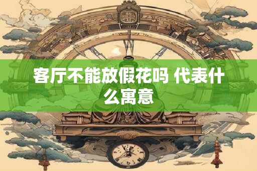 客厅不能放假花吗 代表什么寓意