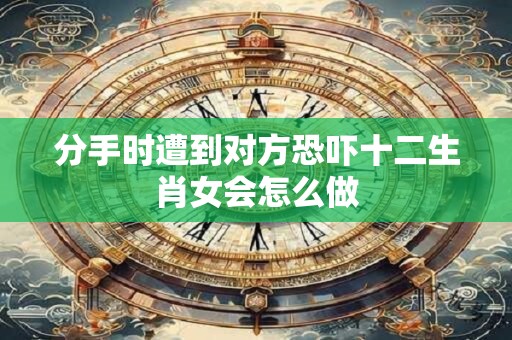 分手时遭到对方恐吓十二生肖女会怎么做