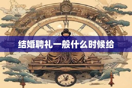 结婚聘礼一般什么时候给
