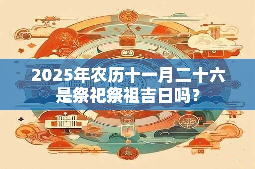 2025年农历十一月二十六是祭祀祭祖吉日吗？