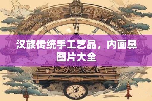汉族传统手工艺品，内画鼻图片大全