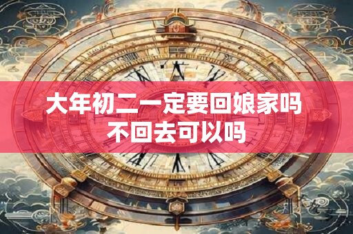 大年初二一定要回娘家吗 不回去可以吗