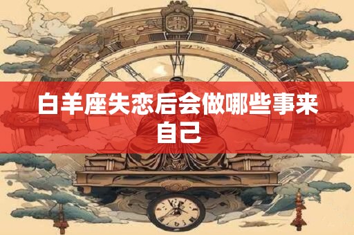 白羊座失恋后会做哪些事来自己