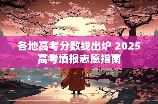 各地高考分数线出炉 2025高考填报志愿指南