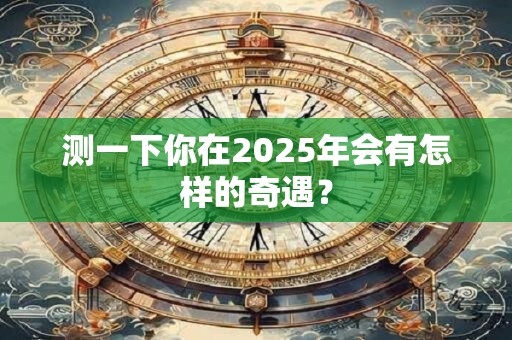 测一下你在2025年会有怎样的奇遇？