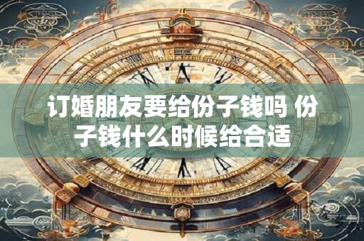 订婚朋友要给份子钱吗 份子钱什么时候给合适