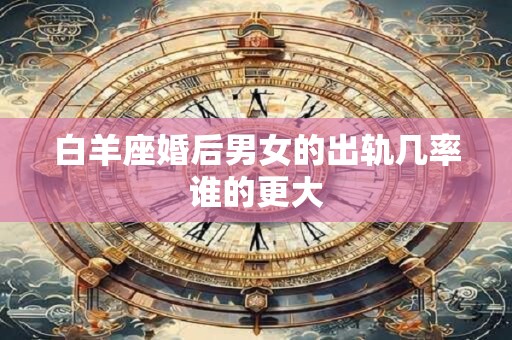 白羊座婚后男女的出轨几率谁的更大
