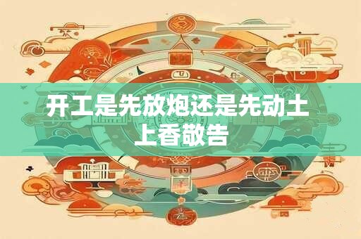 开工是先放炮还是先动土 上香敬告