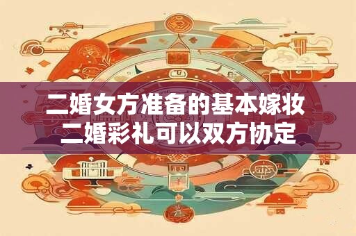 二婚女方准备的基本嫁妆 二婚彩礼可以双方协定
