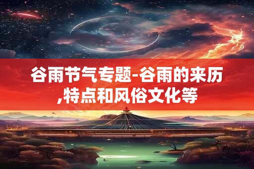 谷雨节气专题-谷雨的来历,特点和风俗文化等