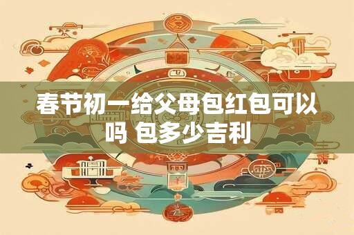 春节初一给父母包红包可以吗 包多少吉利