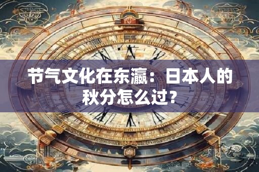 节气文化在东瀛：日本人的秋分怎么过？