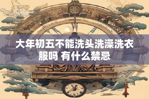 大年初五不能洗头洗澡洗衣服吗 有什么禁忌
