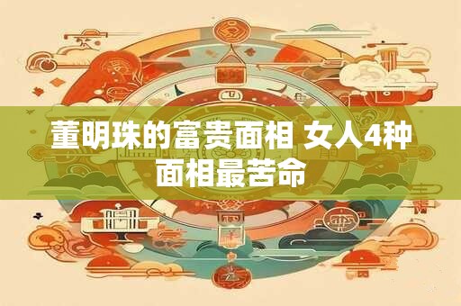 董明珠的富贵面相 女人4种面相最苦命
