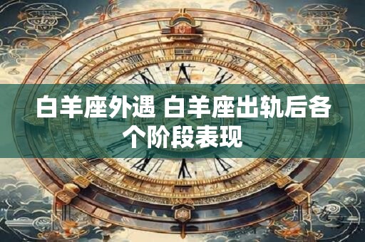 白羊座外遇 白羊座出轨后各个阶段表现