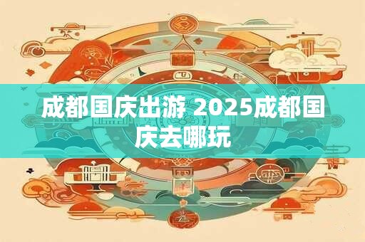 成都国庆出游 2025成都国庆去哪玩