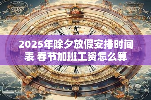 2025年除夕放假安排时间表 春节加班工资怎么算