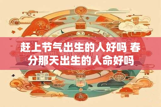 赶上节气出生的人好吗 春分那天出生的人命好吗