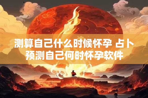 测算自己什么时候怀孕 占卜预测自己何时怀孕软件