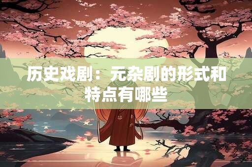 历史戏剧：元杂剧的形式和特点有哪些
