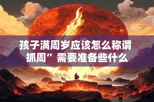孩子满周岁应该怎么称谓 抓周”需要准备些什么