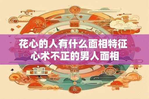 花心的人有什么面相特征 心术不正的男人面相