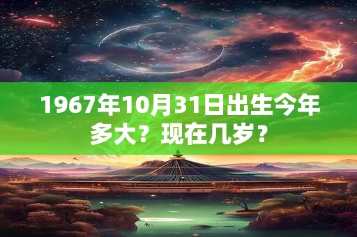 1967年10月31日出生今年多大？现在几岁？