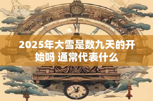 2025年大雪是数九天的开始吗 通常代表什么