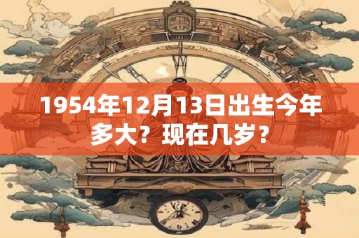 1954年12月13日出生今年多大？现在几岁？