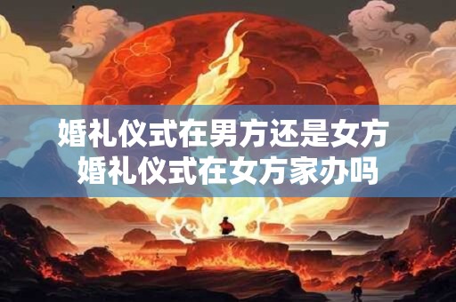 婚礼仪式在男方还是女方 婚礼仪式在女方家办吗