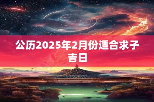公历2025年2月份适合求子吉日
