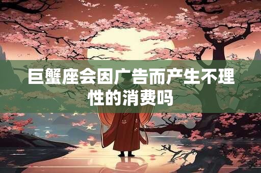 巨蟹座会因广告而产生不理性的消费吗