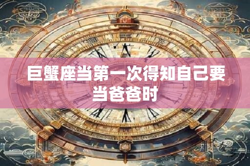 巨蟹座当第一次得知自己要当爸爸时