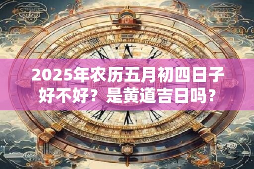 2025年农历五月初四日子好不好？是黄道吉日吗？