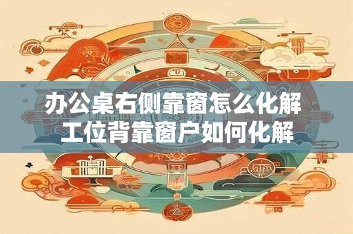 办公桌右侧靠窗怎么化解 工位背靠窗户如何化解