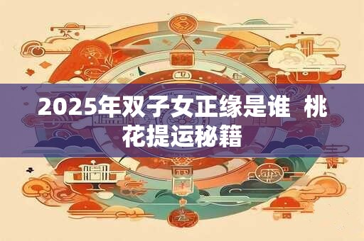 2025年双子女正缘是谁  桃花提运秘籍