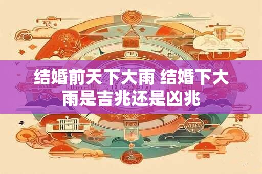 结婚前天下大雨 结婚下大雨是吉兆还是凶兆