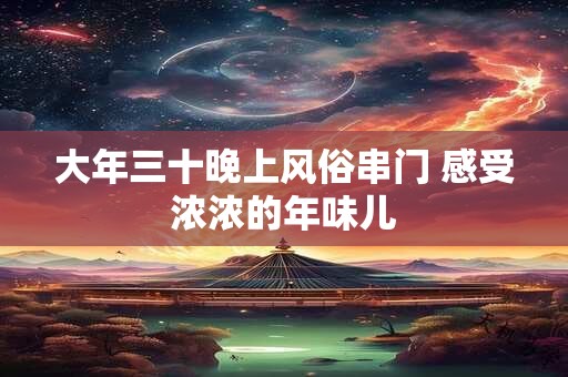 大年三十晚上风俗串门 感受浓浓的年味儿