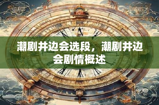 潮剧井边会选段，潮剧井边会剧情概述