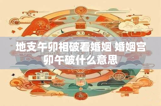 地支午卯相破看婚姻 婚姻宫卯午破什么意思