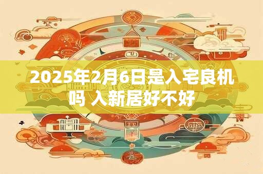 2025年2月6日是入宅良机吗 入新居好不好