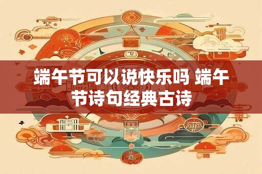 端午节可以说快乐吗 端午节诗句经典古诗