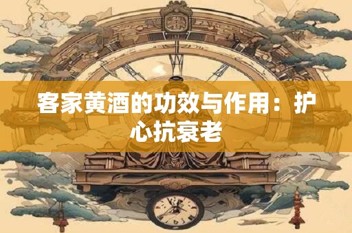 客家黄酒的功效与作用：护心抗衰老