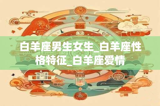 白羊座男生女生_白羊座性格特征_白羊座爱情