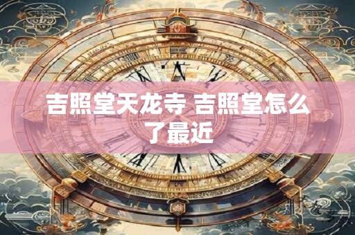 吉照堂天龙寺 吉照堂怎么了最近